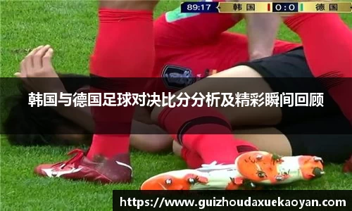 韩国与德国足球对决比分分析及精彩瞬间回顾